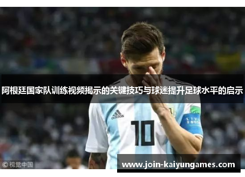 阿根廷国家队训练视频揭示的关键技巧与球迷提升足球水平的启示 阿根廷国家队训练视频揭示的关键技巧与球迷提升足球水平的启示