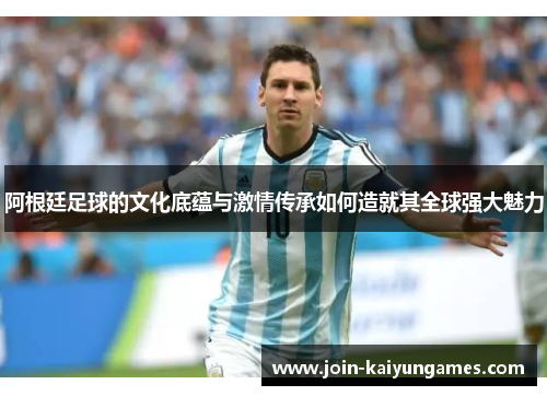 阿根廷足球的文化底蕴与激情传承如何造就其全球强大魅力