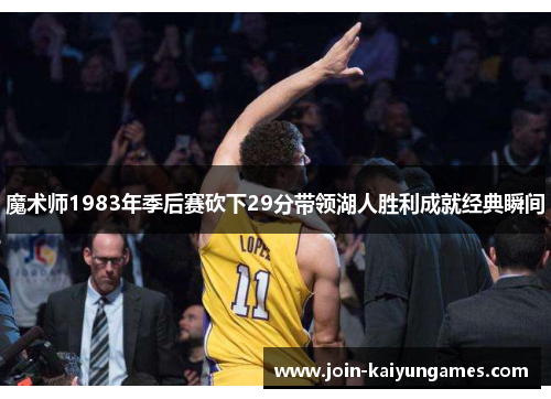 魔术师1983年季后赛砍下29分带领湖人胜利成就经典瞬间 魔术师1983年季后赛砍下29分带领湖人胜利成就经典瞬间